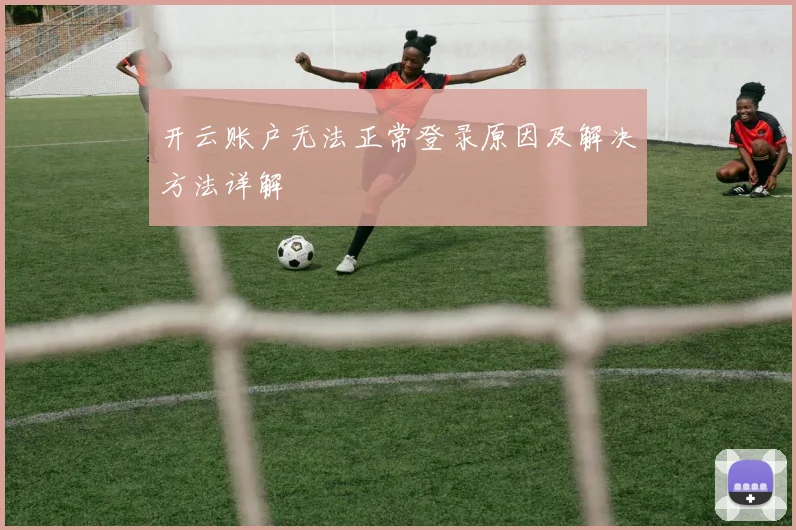 开云账户无法正常登录原因及解决方法详解