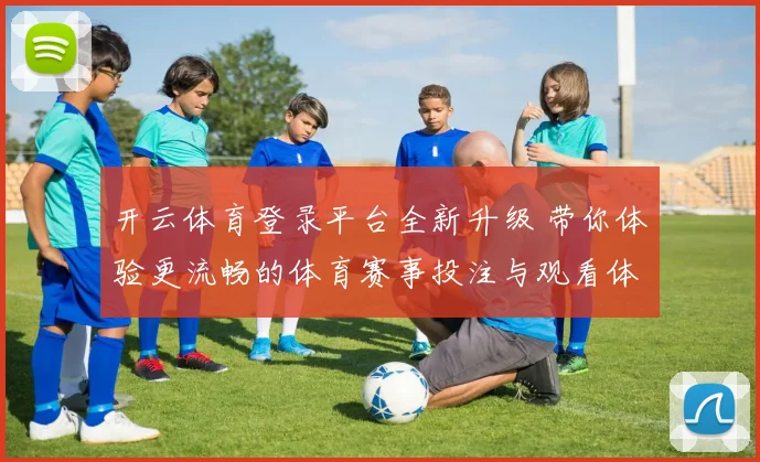 开云体育登录平台全新升级 带你体验更流畅的体育赛事投注与观看体验