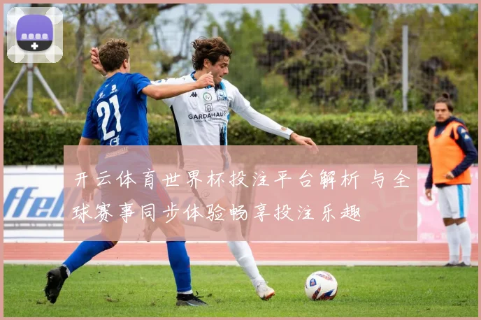 开云体育世界杯投注平台解析 与全球赛事同步体验畅享投注乐趣